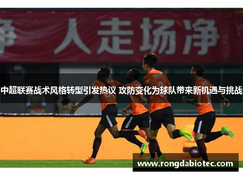 中超联赛战术风格转型引发热议 攻防变化为球队带来新机遇与挑战